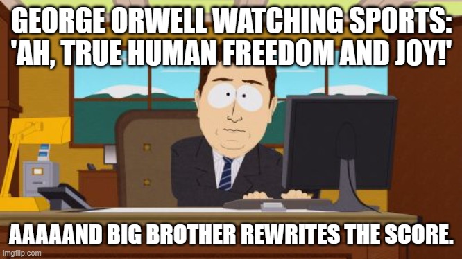 GEORGE ORWELL WATCHING SPORTS: 'AH, TRUE HUMAN FREEDOM AND JOY!'; AAAAAND BIG BROTHER REWRITES THE SCORE. | GEORGE ORWELL WATCHING SPORTS: 'AH, TRUE HUMAN FREEDOM AND JOY!'; AAAAAND BIG BROTHER REWRITES THE SCORE. | image tagged in memes,aaaaand its gone,george orwell,freedom,sports,drugs | made w/ Imgflip meme maker