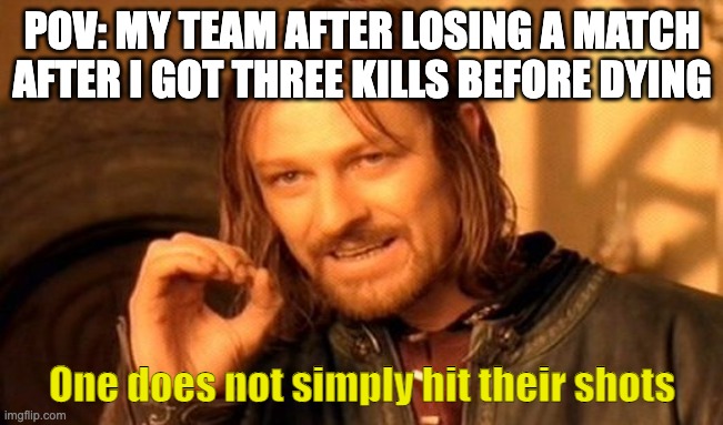 One Does Not Simply | POV: MY TEAM AFTER LOSING A MATCH AFTER I GOT THREE KILLS BEFORE DYING; One does not simply hit their shots | image tagged in memes,one does not simply | made w/ Imgflip meme maker