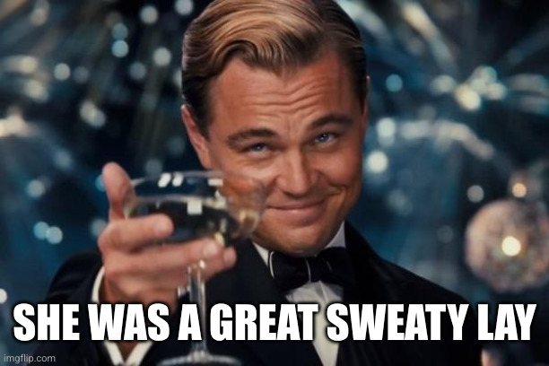 Leonardo Dicaprio Cheers Meme | SHE WAS A GREAT SWEATY LAY | image tagged in memes,leonardo dicaprio cheers | made w/ Imgflip meme maker