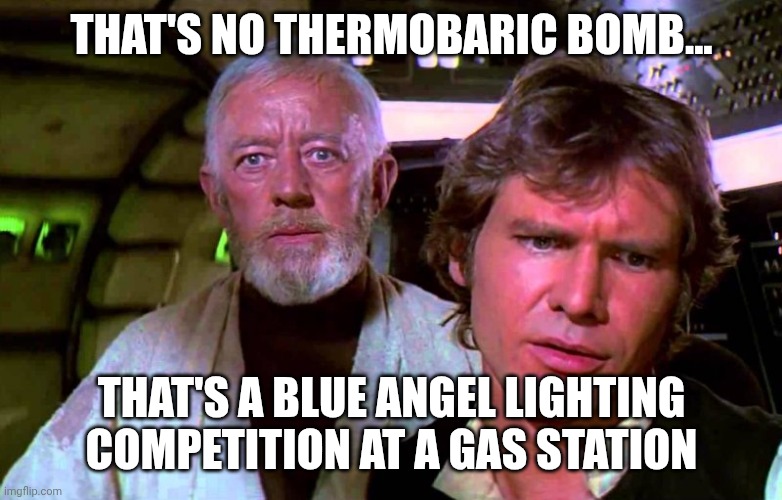 "Your dry sense of humor is not humorous" they said. "That's not a meme" a thousand groans cried out as I hit submit to fun | THAT'S NO THERMOBARIC BOMB... THAT'S A BLUE ANGEL LIGHTING COMPETITION AT A GAS STATION | image tagged in obi wan that's no moon,funny memes,bad joke,sardonicism | made w/ Imgflip meme maker
