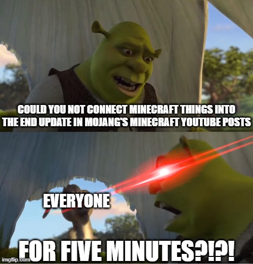 tbh it's getting annoying | COULD YOU NOT CONNECT MINECRAFT THINGS INTO THE END UPDATE IN MOJANG'S MINECRAFT YOUTUBE POSTS; EVERYONE; FOR FIVE MINUTES?!?! | image tagged in shrek for five minutes | made w/ Imgflip meme maker