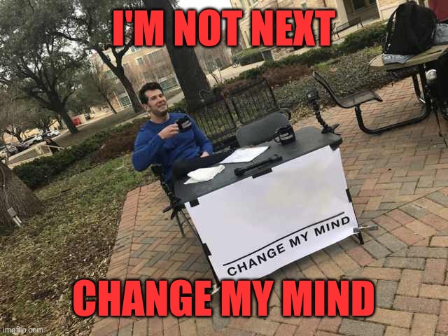 Prove me wrong | I'M NOT NEXT; CHANGE MY MIND | image tagged in prove me wrong | made w/ Imgflip meme maker