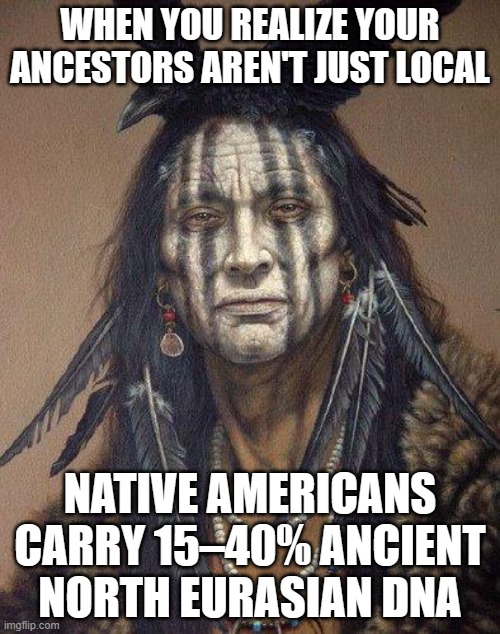 WHEN YOU REALIZE YOUR ANCESTORS AREN'T JUST LOCAL; NATIVE AMERICANS CARRY 15–40% ANCIENT NORTH EURASIAN DNA | WHEN YOU REALIZE YOUR ANCESTORS AREN'T JUST LOCAL; NATIVE AMERICANS CARRY 15–40% ANCIENT NORTH EURASIAN DNA | image tagged in native american,native americans,dna,genetics,european union,asians | made w/ Imgflip meme maker
