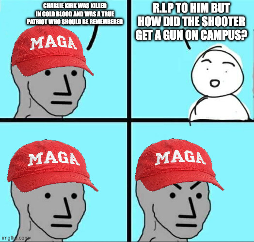 R.I.P but seriously, how the frick did the suspect get a gun on campus, especially at such a high profile event? | R.I.P TO HIM BUT HOW DID THE SHOOTER GET A GUN ON CAMPUS? CHARLIE KIRK WAS KILLED IN COLD BLOOD AND WAS A TRUE PATRIOT WHO SHOULD BE REMEMBERED | image tagged in npc meme,shooting,charlie kirk,turning point usa,politics,gun control | made w/ Imgflip meme maker