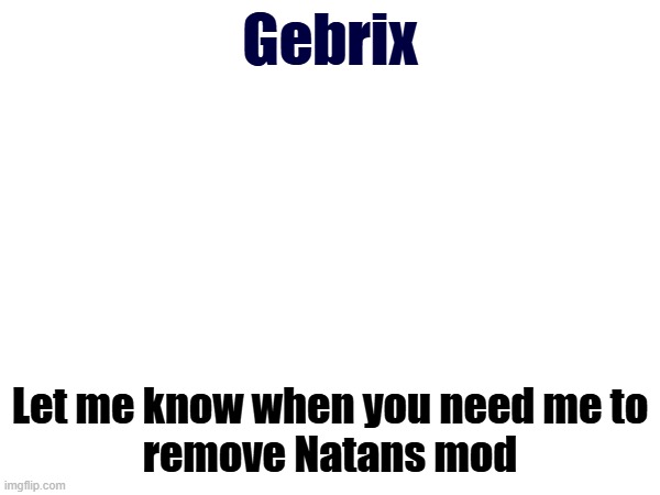 Gebrix; Let me know when you need me to
remove Natans mod | image tagged in natan | made w/ Imgflip meme maker