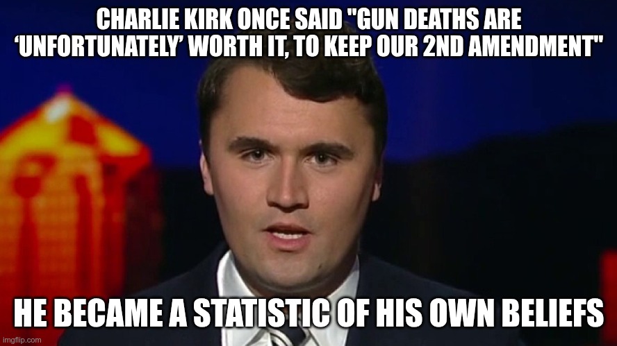 R.I.P. | CHARLIE KIRK ONCE SAID "GUN DEATHS ARE ‘UNFORTUNATELY’ WORTH IT, TO KEEP OUR 2ND AMENDMENT"; HE BECAME A STATISTIC OF HIS OWN BELIEFS | image tagged in charlie kirk,second amendment,assassination | made w/ Imgflip meme maker