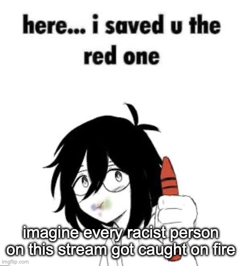 Here I saved u the red one | imagine every racist person on this stream got caught on fire | image tagged in here i saved u the red one | made w/ Imgflip meme maker