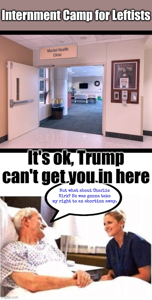 Dumb, Deranged, Deluded, Deceitful, Democrats | Internment Camp for Leftists; It's ok, Trump can't get you in here; But what about Charlie Kirk? He was gonna take my right to an abortion away. | image tagged in mental health clinic,old man hospital with nurse | made w/ Imgflip meme maker