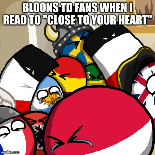 Man, are they dumb? | BLOONS TD FANS WHEN I READ TO "CLOSE TO YOUR HEART" | image tagged in laughing countryballs,btd6 | made w/ Imgflip meme maker