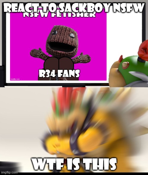 Bowser and Bowser Jr. reacts to Sackboy NSFW | REACT TO SACKBOY NSFW; WTF IS THIS | image tagged in bowser and bowser jr nsfw | made w/ Imgflip meme maker