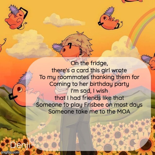 Denji announcement template | On the fridge, there's a card this girl wrote
To my roommates thanking them for
Coming to her birthday party
I'm sad, I wish that I had friends like that
Someone to play Frisbee on most days
Someone take me to the MOA | image tagged in denji announcement template | made w/ Imgflip meme maker
