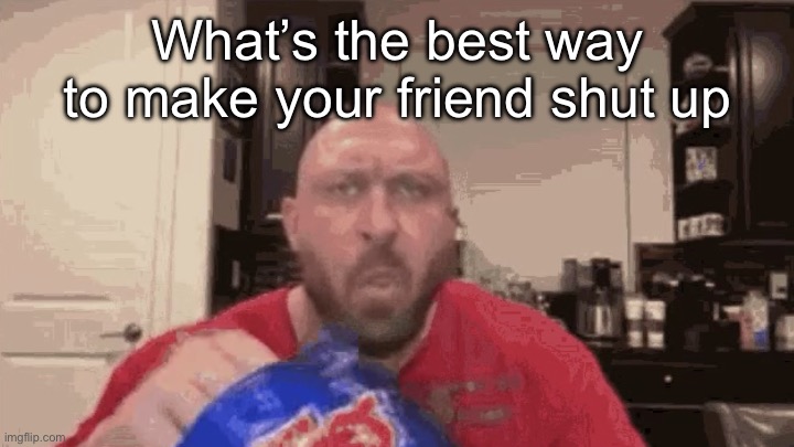 Eating chips | What’s the best way to make your friend shut up | image tagged in eating chips | made w/ Imgflip meme maker