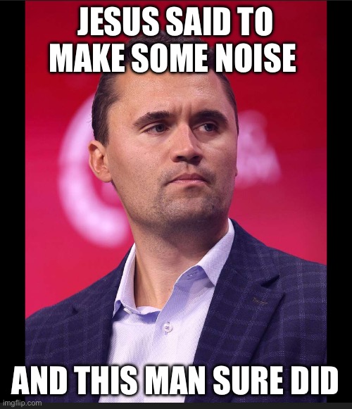 Charlie kirk | JESUS SAID TO MAKE SOME NOISE; AND THIS MAN SURE DID | made w/ Imgflip meme maker