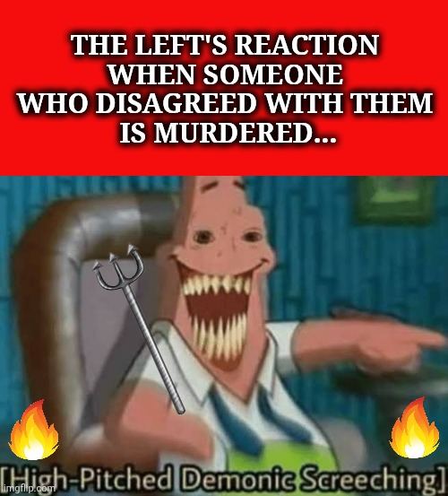 Evil walks | THE LEFT'S REACTION 
WHEN SOMEONE 
WHO DISAGREED WITH THEM 
IS MURDERED... | image tagged in high-pitched demonic screeching,patrick,left,democrats,evil,memes | made w/ Imgflip meme maker