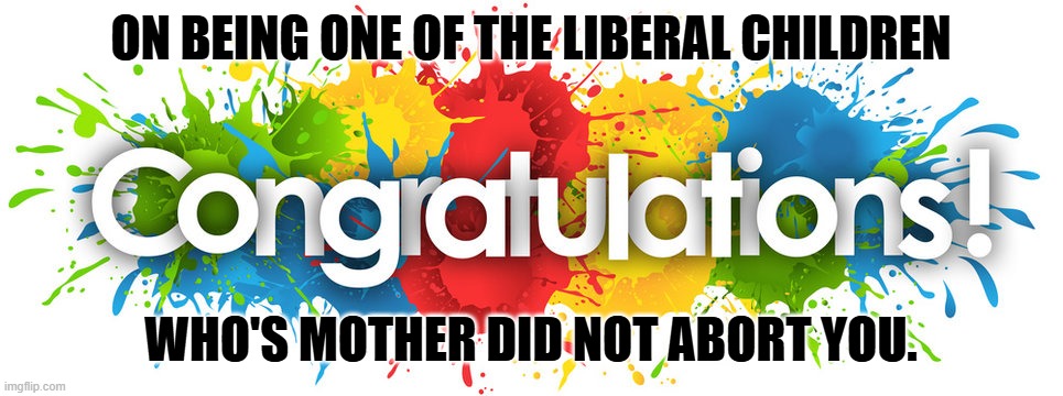 ON BEING ONE OF THE LIBERAL CHILDREN WHO'S MOTHER DID NOT ABORT YOU. | made w/ Imgflip meme maker