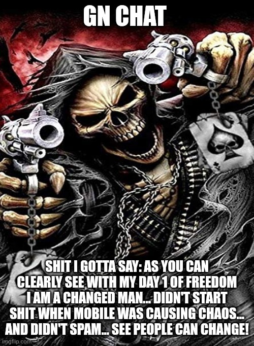 Badass skeleton with guns | GN CHAT; SHIT I GOTTA SAY: AS YOU CAN CLEARLY SEE WITH MY DAY 1 OF FREEDOM I AM A CHANGED MAN... DIDN'T START SHIT WHEN MOBILE WAS CAUSING CHAOS... AND DIDN'T SPAM... SEE PEOPLE CAN CHANGE! | image tagged in badass skeleton with guns | made w/ Imgflip meme maker