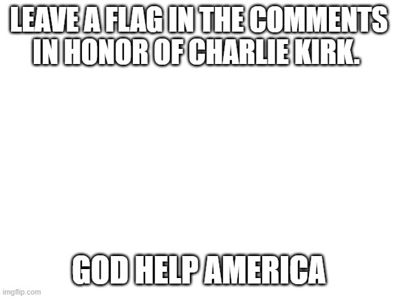 remembrance | LEAVE A FLAG IN THE COMMENTS IN HONOR OF CHARLIE KIRK. GOD HELP AMERICA | image tagged in politics | made w/ Imgflip meme maker