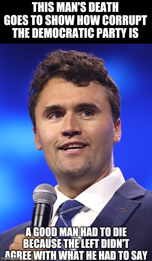 The left believe in what they believe, not because it's true, but because it suits them | THIS MAN'S DEATH GOES TO SHOW HOW CORRUPT THE DEMOCRATIC PARTY IS; A GOOD MAN HAD TO DIE BECAUSE THE LEFT DIDN'T AGREE WITH WHAT HE HAD TO SAY | image tagged in charlie kirk,words that offend liberals | made w/ Imgflip meme maker