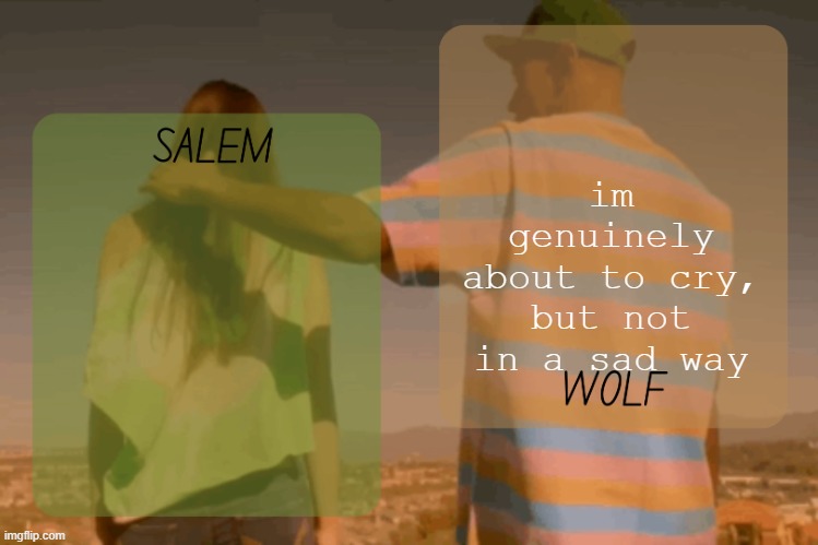 im so happy | im genuinely about to cry, but not in a sad way | image tagged in moons and foxed - salem n wolf temp | made w/ Imgflip meme maker
