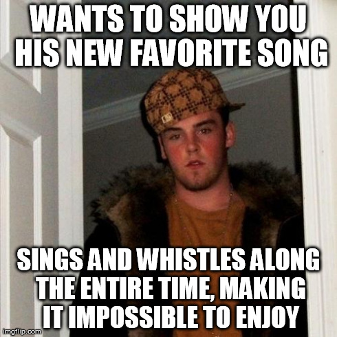 Scumbag Steve | WANTS TO SHOW YOU HIS NEW FAVORITE SONG SINGS AND WHISTLES ALONG THE ENTIRE TIME, MAKING IT IMPOSSIBLE TO ENJOY | image tagged in memes,scumbag steve | made w/ Imgflip meme maker