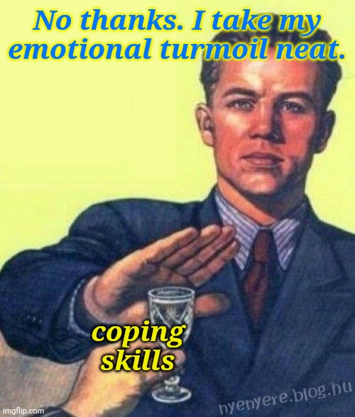 Me my entire life | No thanks. I take my emotional turmoil neat. coping skills | image tagged in no thanks i rather,depression,depression sadness hurt pain anxiety,depressed | made w/ Imgflip meme maker