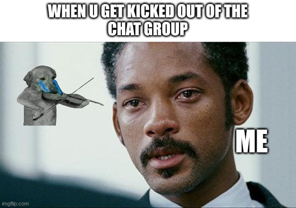 Crying Will smith | WHEN U GET KICKED OUT OF THE
CHAT GROUP; ME | image tagged in crying will smith | made w/ Imgflip meme maker
