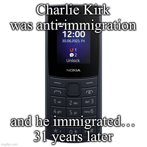 nokia 110 4g | Charlie Kirk was anti-immigration; and he immigrated… 31 years later | image tagged in nokia 110 4g | made w/ Imgflip meme maker