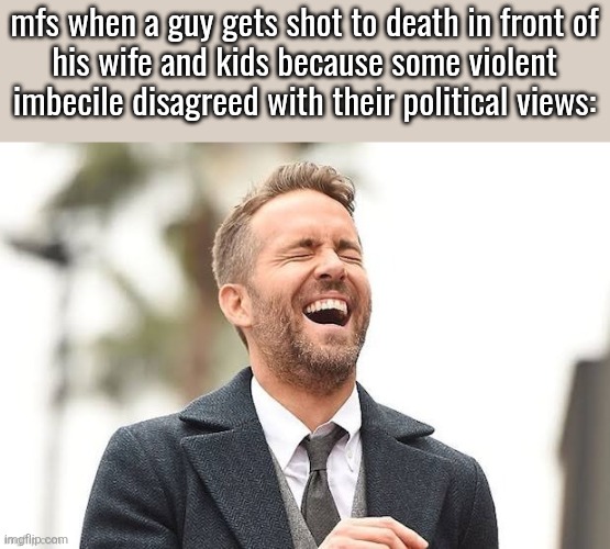 no one deserves to die because of their political views. this is why I don't talk about politics irl | mfs when a guy gets shot to death in front of
his wife and kids because some violent
imbecile disagreed with their political views: | image tagged in ryan reynolds laughing | made w/ Imgflip meme maker