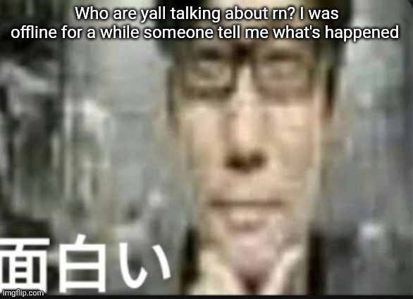 Fascinating | Who are yall talking about rn? I was offline for a while someone tell me what's happened | image tagged in fascinating | made w/ Imgflip meme maker