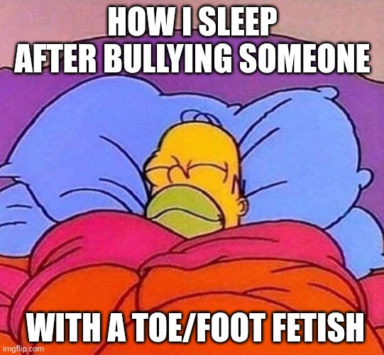 Homer Simpson sleeping peacefully | HOW I SLEEP AFTER BULLYING SOMEONE; WITH A TOE/FOOT FETISH | image tagged in homer simpson sleeping peacefully | made w/ Imgflip meme maker