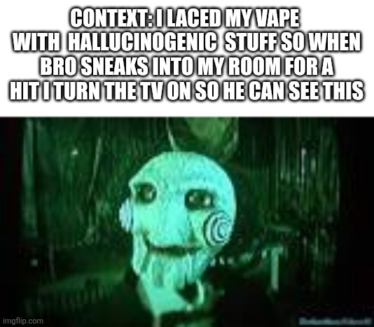 don't do drugs kids | CONTEXT: I LACED MY VAPE  WITH  HALLUCINOGENIC  STUFF SO WHEN BRO SNEAKS INTO MY ROOM FOR A HIT I TURN THE TV ON SO HE CAN SEE THIS | image tagged in jigsaw | made w/ Imgflip meme maker