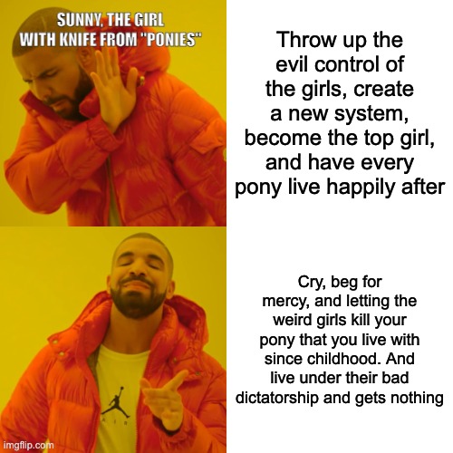 Drake Hotline Bling Meme | SUNNY, THE GIRL WITH KNIFE FROM "PONIES"; Throw up the evil control of the girls, create a new system, become the top girl, and have every pony live happily after; Cry, beg for mercy, and letting the weird girls kill your pony that you live with since childhood. And live under their bad dictatorship and gets nothing | image tagged in memes,drake hotline bling | made w/ Imgflip meme maker