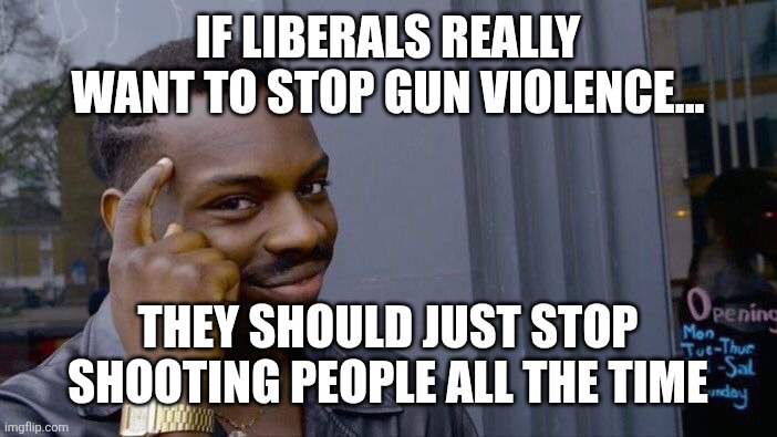 Liberals suck | IF LIBERALS REALLY WANT TO STOP GUN VIOLENCE... THEY SHOULD JUST STOP SHOOTING PEOPLE ALL THE TIME | image tagged in memes,roll safe think about it,liberal logic,gun control,politics | made w/ Imgflip meme maker