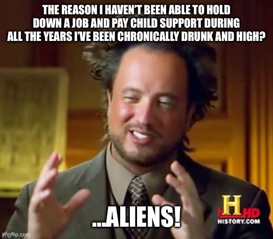 Ancient Aliens | THE REASON I HAVEN’T BEEN ABLE TO HOLD DOWN A JOB AND PAY CHILD SUPPORT DURING ALL THE YEARS I’VE BEEN CHRONICALLY DRUNK AND HIGH? …ALIENS! | image tagged in memes,ancient aliens | made w/ Imgflip meme maker