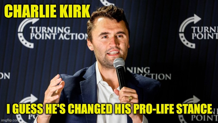 I mean, he died, so I guess he isn't pro-life anymore . . . | CHARLIE KIRK; I GUESS HE'S CHANGED HIS PRO-LIFE STANCE | image tagged in charlie kirk | made w/ Imgflip meme maker