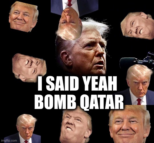 I SAID YEAH 
BOMB QATAR | image tagged in memes,trump,usa,us proxy-wars,israel,middle east | made w/ Imgflip meme maker