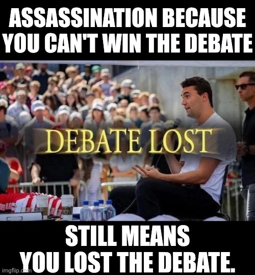 I dont know who needs to hear this but... | ASSASSINATION BECAUSE YOU CAN'T WIN THE DEBATE; STILL MEANS YOU LOST THE DEBATE. | image tagged in memes,politics,democrats,republicans,liberals,trending now | made w/ Imgflip meme maker