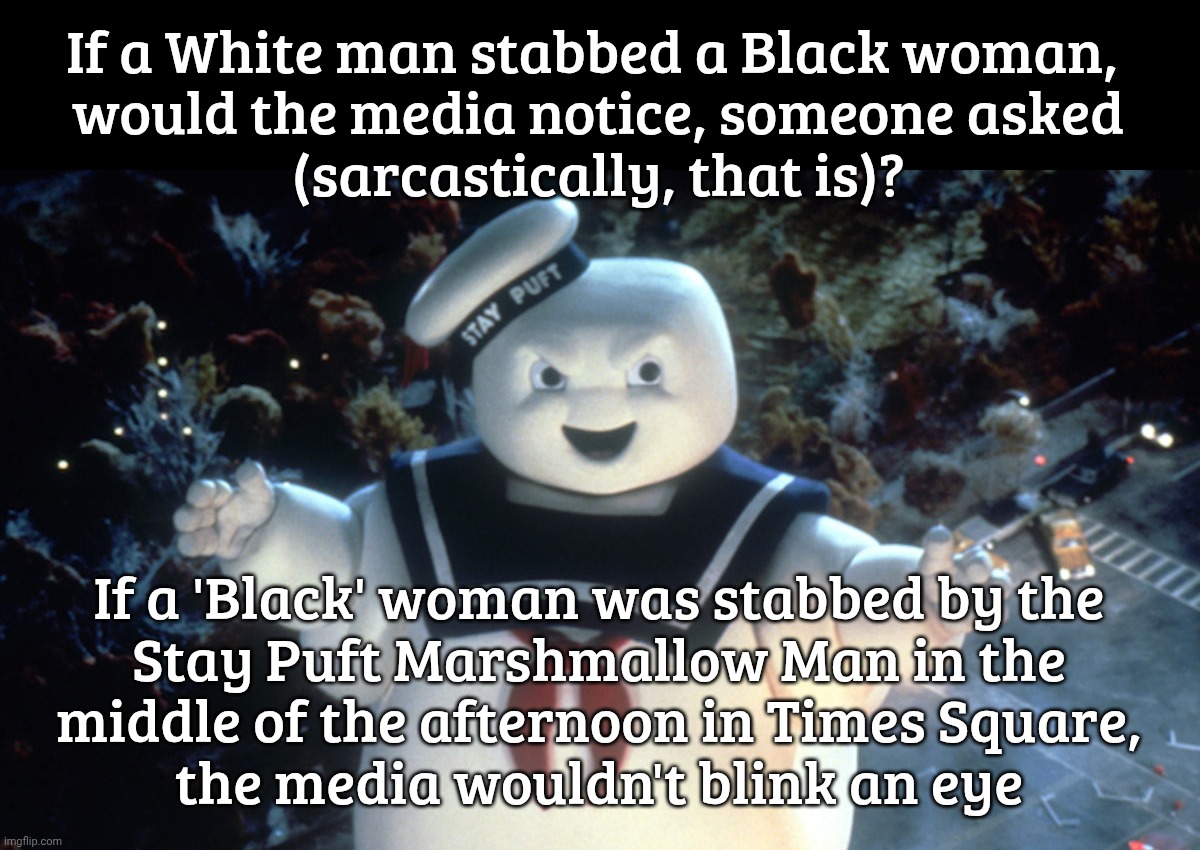 Stay Puft Marshmallows Man | If a White man stabbed a Black woman, 
would the media notice, someone asked
(sarcastically, that is)? If a 'Black' woman was stabbed by the | image tagged in stay puft marshmallows man | made w/ Imgflip meme maker