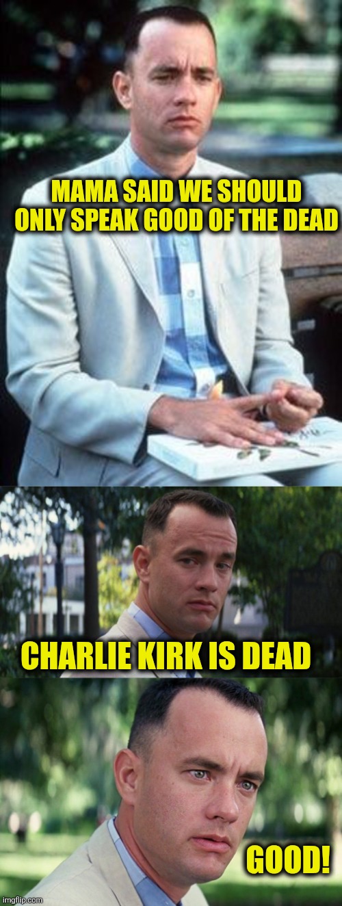 Only say good things | MAMA SAID WE SHOULD ONLY SPEAK GOOD OF THE DEAD; CHARLIE KIRK IS DEAD; GOOD! | image tagged in forest gump,memes,charlie kirk | made w/ Imgflip meme maker