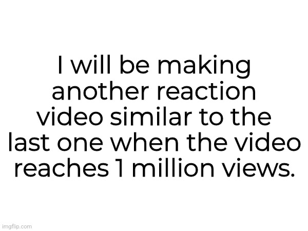 I will be making another reaction video similar to the last one when the video reaches 1 million views. | made w/ Imgflip meme maker