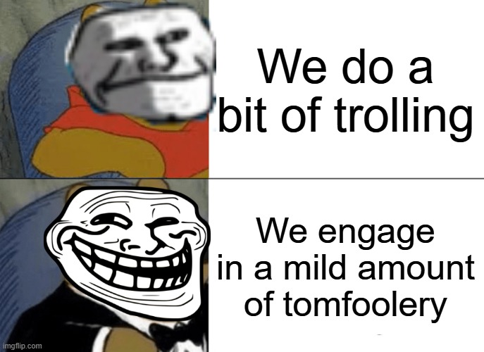 Tuxedo Winnie The Pooh | We do a bit of trolling; We engage in a mild amount of tomfoolery | image tagged in memes,tuxedo winnie the pooh,trollface | made w/ Imgflip meme maker