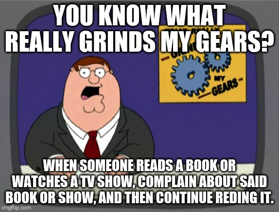 Peter Griffin News Meme | YOU KNOW WHAT REALLY GRINDS MY GEARS? WHEN SOMEONE READS A BOOK OR WATCHES A TV SHOW, COMPLAIN ABOUT SAID BOOK OR SHOW, AND THEN CONTINUE REDING IT. | image tagged in memes,peter griffin news | made w/ Imgflip meme maker