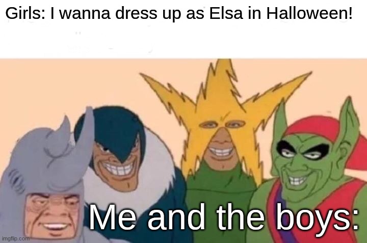 real | Girls: I wanna dress up as Elsa in Halloween! Me and the boys: | image tagged in memes,me and the boys | made w/ Imgflip meme maker