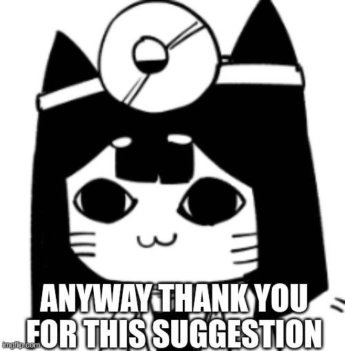 cat eyes | ANYWAY THANK YOU FOR THIS SUGGESTION | image tagged in cat eyes | made w/ Imgflip meme maker