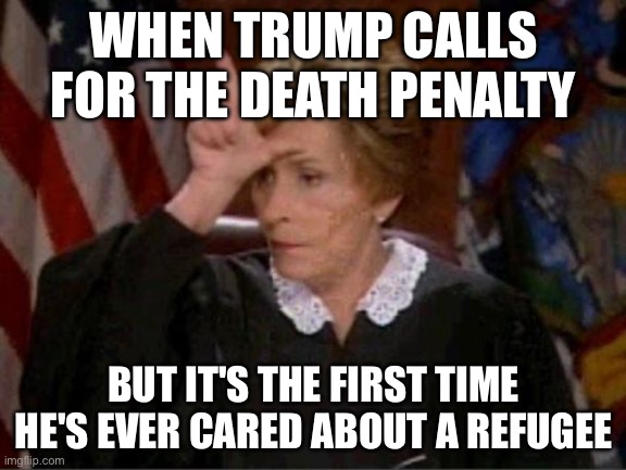 WHEN TRUMP CALLS FOR THE DEATH PENALTY; BUT IT'S THE FIRST TIME HE'S EVER CARED ABOUT A REFUGEE | WHEN TRUMP CALLS FOR THE DEATH PENALTY; BUT IT'S THE FIRST TIME HE'S EVER CARED ABOUT A REFUGEE | image tagged in judge judy loser,donald trump small brain,donald trump,ukrainian lives matter,refugees,slavic lives matter | made w/ Imgflip meme maker