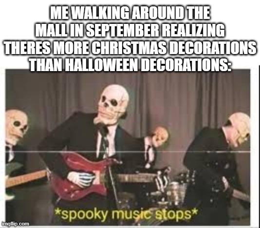 *spooky sobbing* | ME WALKING AROUND THE MALL IN SEPTEMBER REALIZING THERES MORE CHRISTMAS DECORATIONS THAN HALLOWEEN DECORATIONS: | image tagged in spooky music stops,halloween,funny,memes,dank memes,spooktober | made w/ Imgflip meme maker