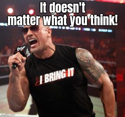 It doesn't matter what you think! | image tagged in the rock it doesn't matter | made w/ Imgflip meme maker