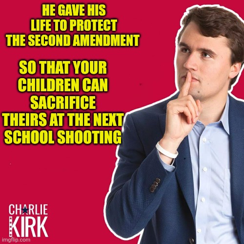 Why have a sacrificial lamb when an ass will do just as well? | HE GAVE HIS LIFE TO PROTECT THE SECOND AMENDMENT; SO THAT YOUR CHILDREN CAN SACRIFICE THEIRS AT THE NEXT SCHOOL SHOOTING | image tagged in charlie kirk | made w/ Imgflip meme maker