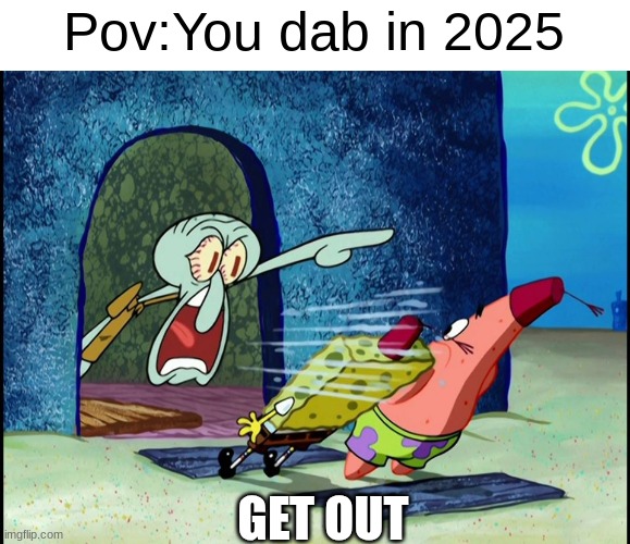 Rip dabbing bro | Pov:You dab in 2025; GET OUT | image tagged in squidward screaming,rip,get out | made w/ Imgflip meme maker