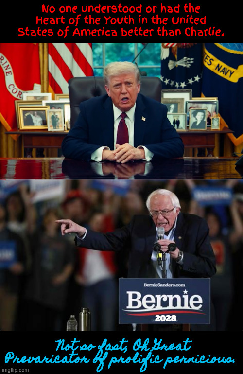Fake Fraud Phony | No one understood or had the Heart of the Youth in the United States of America better than Charlie. Not so fast, Oh Great Prevaricator of prolific pernicious. 2028 | image tagged in feel the bern | made w/ Imgflip meme maker